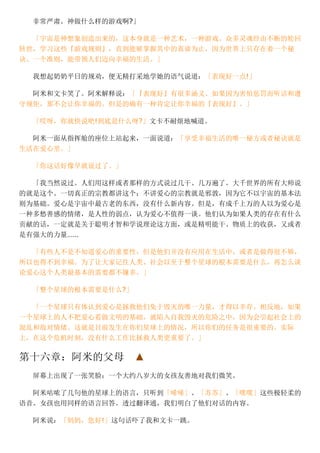 非常严肃。神做什么样的游戏啊?」
「宇宙是神想象创造出来的，这本身就是一种艺术，一种游戏。众多灵魂经由不断的轮回
转世，学习这些『游戏规则』，直到能够掌握其中的真谛为止，因为世界上只存在着一个秘
诀、一个准则，能带领人们迈向幸福的生活。」
我想起奶奶平日的规劝，便无精打采地学她的语气说道：「表现好一点!」
阿米和文卡笑了。阿米解释说：「『表现好』有很多涵义。如果因为害怕惩罚而听话和遵
守规矩，那不会让你幸福的。但是的确有一种肯定让你幸福的『表现好』。」
「哎呀，你就快说吧!到底是什么呀?」文卡不耐烦地喊道。
阿米一面从指挥舱的座位上站起来，一面说道：「享受幸福生活的唯一秘方或者秘诀就是
生活在爱心里。」
「你这话好像早就说过了。」
「我当然说过。人们用这样或者那样的方式说过几干、几万遍了。大千世界的所有大师说
的就是这个。一切真正的宗教都讲这个；不讲爱心的宗教就是邪敦，因为它不以宇宙的基本法
则为基础。爱心是宇宙中最古老的东西，没有什么新内容。但是，有成千上万的人以为爱心是
一种多愁善感的情绪，是人性的弱点，认为爱心不值得一谈。他们认为如果人类的存在有什么
贡献的话，一定就是关于聪明才智和学说理论这方面，或是精明能干、物质上的收获，又或者
是有强大的力量……
「有些人不是不知道爱心的重要性，但是他们并没有应用在生活中，或者是做得很不够，
所以也得不到幸福。为了让大家记住人类、社会以至于整个星球的根本需要是什么，再怎么谈
论爱心这个人类最基本的需要都不嫌多。」
「整个星球的根本需要是什么?」
「一个星球只有体认到爱心是拯救他们免于毁灭的唯一力量，才得以幸存。相反地，如果
一个星球上的人不把爱心看做文明的基础，就陷入自我毁灭的危险之中，因为会引起社会上的
混乱和敌对情绪。这就是目前发生在你们星球上的情况，所以你们的任务是很重要的。实际
上，在这个危机时刻，没有什么工作比拯救人类更重要了。」
第十六章：阿米的父母　▲
屏幕上出现了一张笑脸：一个大约八岁大的女孩友善地对我们微笑。
阿米咕哝了几句他的星球上的语言，只听到「唏唏」、「苏苏」、「噗噗」这些极轻柔的
语音。女孩也用同样的语言回答。透过翻译通，我们明白了他们对话的内容。
阿米说：「妈妈，您好!」这句话吓了我和文卡一跳。
 