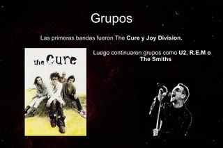 Grupos
Las primeras bandas fueron The Cure y Joy Division.

                  Luego continuaron grupos como U2, R.E.M o
                                  The Smiths
 