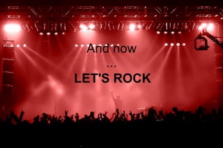 And now
     ...
LET'S ROCK
 