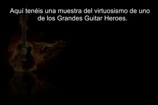 Aquí tenéis una muestra del virtuosismo de uno
         de los Grandes Guitar Heroes.
 