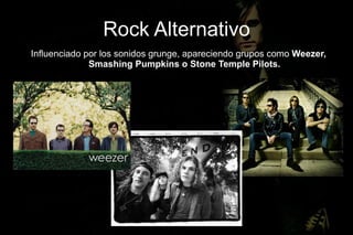 Rock Alternativo
Influenciado por los sonidos grunge, apareciendo grupos como Weezer,
              Smashing Pumpkins o Stone Temple Pilots.
 