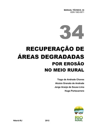 MANUAL TÉCNICO, 34
ISSN 1983-5671
RECUPERAÇÃO DE
ÁREAS DEGRADADAS
POR EROSÃO
NO MEIO RURAL
Tiago de Andrade Chaves
Aluísio Granato de Andrade
Jorge Araújo de Sousa Lima
Hugo Portocarrero
Niterói-RJ 2012
 