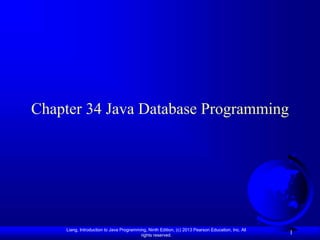 Liang, Introduction to Java Programming, Ninth Edition, (c) 2013 Pearson Education, Inc. All
rights reserved.
1
Chapter 34 Java Database Programming
 