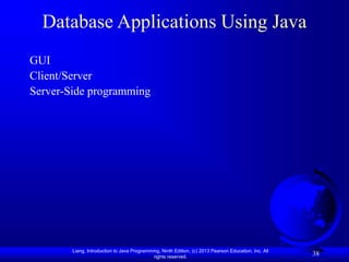 Liang, Introduction to Java Programming, Ninth Edition, (c) 2013 Pearson Education, Inc. All
rights reserved.
38
Database Applications Using Java
GUI
Client/Server
Server-Side programming
 