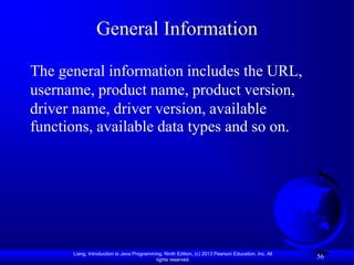 Liang, Introduction to Java Programming, Ninth Edition, (c) 2013 Pearson Education, Inc. All
rights reserved.
56
General Information
The general information includes the URL,
username, product name, product version,
driver name, driver version, available
functions, available data types and so on.
 