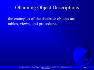 Liang, Introduction to Java Programming, Ninth Edition, (c) 2013 Pearson Education, Inc. All
rights reserved.
58
Obtaining Object Descriptions
the examples of the database objects are
tables, views, and procedures.
 