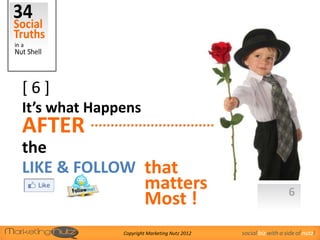 [6]
It’s what Happens
AFTER
the
LIKE & FOLLOW that
                      matters                                    6
                      Most !
              Copyright Marketing Nutz 2012   social biz with a side of nutz!
 