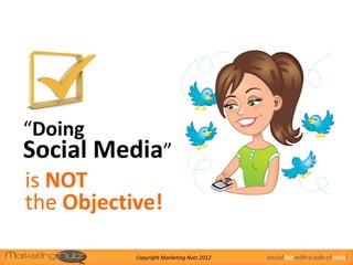 “Doing
Social Media”
is NOT
the Objective!

           Copyright Marketing Nutz 2012   social biz with a side of nutz!
 