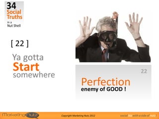 [ 22 ]
Ya gotta
Start                                                        22
somewhere
                            Perfection
                            enemy of GOOD !



            Copyright Marketing Nutz 2012   social biz with a side of nutz!
 