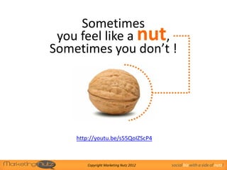 Sometimes
 you feel like a nut,
Sometimes you don’t !




    http://youtu.be/s55QoIZScP4



       Copyright Marketing Nutz 2012   social biz with a side of nutz!
 