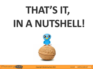 THAT’S IT,
IN A NUTSHELL!


                                                    1
    Copyright Marketing Nutz 2012   social biz with a side of nutz!
 