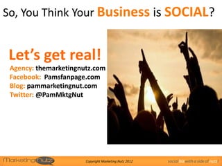 So, You Think Your Business is SOCIAL?


 Let’s get real!
 Agency: themarketingnutz.com
 Facebook: Pamsfanpage.com
 Blog: pammarketingnut.com
 Twitter: @PamMktgNut




                       Copyright Marketing Nutz 2012   social biz with a side of nutz!
 