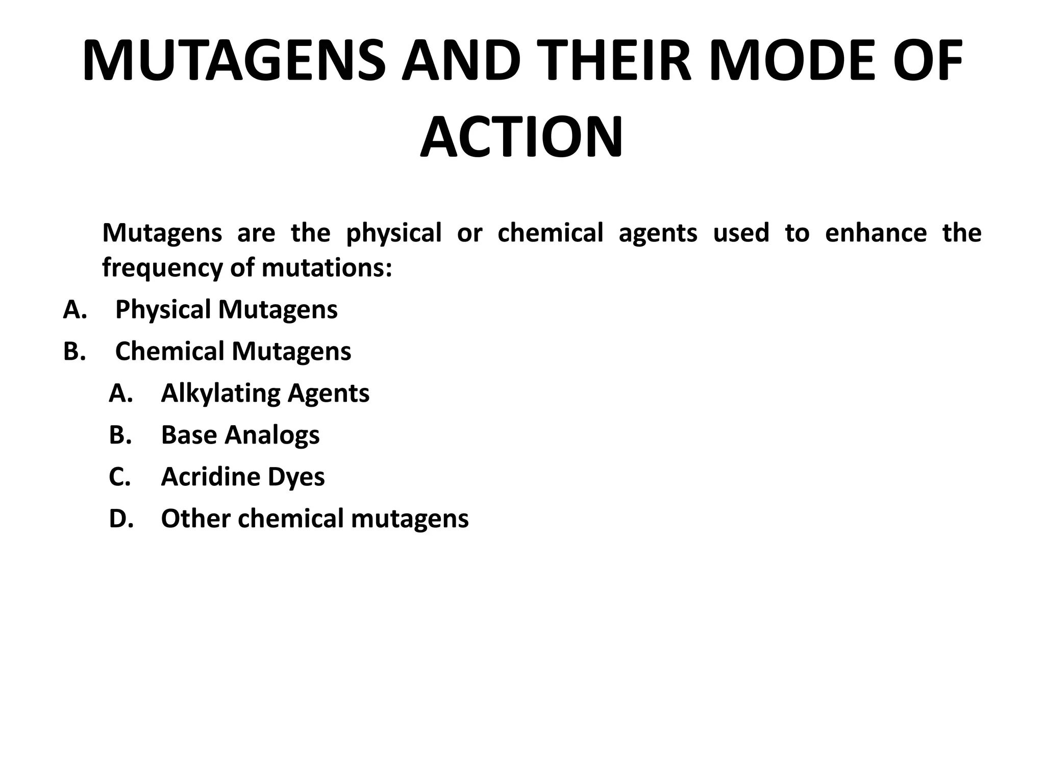 MUTAGENS AND THEIR MODE OF
ACTION
Mutagens are the physical or chemical agents used to enhance the
frequency of mutations:
A. Physical Mutagens
B. Chemical Mutagens
A. Alkylating Agents
B. Base Analogs
C. Acridine Dyes
D. Other chemical mutagens
 