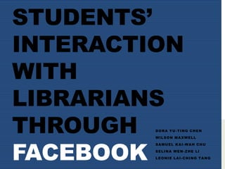 Students’ Interaction with Librarians through Facebook Dora Yu-Ting Chen Wilson Maxwell  Samuel Kai-Wah Chu Selina Wen-Zhe Li Leonie Lai-Ching Tang 