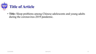 Title of Article
• Title: Sleep problems among Chinese adolescents and young adults
during the coronavirus-2019 pandemic.
12/10/2020 Sworup KC 12
 