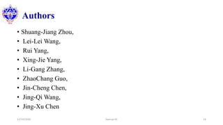 Authors
• Shuang-Jiang Zhou,
• Lei-Lei Wang,
• Rui Yang,
• Xing-Jie Yang,
• Li-Gang Zhang,
• ZhaoChang Guo,
• Jin-Cheng Chen,
• Jing-Qi Wang,
• Jing-Xu Chen
12/10/2020 Sworup KC 14
 