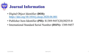 Journal Information
• Digital Object Identifier (DOI):
https://doi.org/10.1016/j.sleep.2020.06.001
• Publisher Item Identifier (PII): S1389-9457(20)30255-0
• International Standard Serial Number (ISSN): 1389-9457
12/10/2020 Sworup KC 7
 