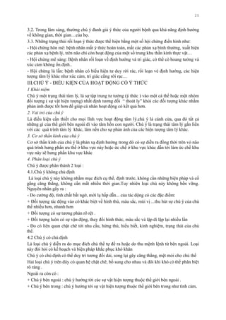 25
3.2. Trong lâm sàng, thƣờng chú ý đanh giá ý thức của ngƣời bệnh qua khả năng định hƣớng
về không gian, thời gian…của họ.
3.3. Những trạng thái rối loạn ý thức đƣợc thể hiện bằng một số hội chứng điển hình nhƣ:
- Hội chứng hôn mê: bệnh nhân mất ý thức hoàn toàn, mất các phản xạ bình thƣờng, xuất hiện
các phản xạ bệnh lý, trên não chỉ còn hoạt động của một số trung khu thần kinh thực vật…
- Hội chứng mê sảng: Bệnh nhân rối loạn về định hƣớng và tri giác, có thể có hoang tƣởng và
xúc cảm không ổn định..
- Hội chứng lú lẫn: bệnh nhân có biểu hiện tƣ duy rời rác, rối loạn vè định hƣớng, các hiện
tƣợng tâm lý khác nhƣ xúc cảm, tri giác cũng rời rạc…
III.CHÚ Ý - ĐIỀU KIỆN CỦA HOẠT ĐỘNG CÓ Ý THỨC
1 Khái niệm
Chú ý một trạng thái tâm lý, là sự tập trung tƣ tƣởng (ý thức ) vào một cá thể hoặc một nhóm
đối tƣợng ( sự vật hiện tƣợng) nhất định tƣơng đối “ thoát ly” khỏi các đối tƣợng khác nhằm
phản ảnh đƣợc tốt hơn để giúp cá nhân hoạt động có kết quả hơn.
2. Vai trò của chú ý
Là điều kiện cần thiết cho mọi lĩnh vực hoạt động tâm lý.chú ý là cánh cửa, qua đó tất cả
những gì của thế giới bên ngoài đi vào tâm hồn con ngƣời. Chú ý là trạng thái tâm lý gắn liền
với các quá trình tâm lý khác, làm nền cho sự phản ảnh của các hiện tƣợng tâm lý khác.
3. Cơ sở thần kinh của chú ý
Cơ sở thần kinh của chú ý là phản xạ định hƣớng trong đó có sự diễn ra đồng thời trên vỏ não
quá trình hƣng phấn ƣu thế ở khu vực này hoặc ức chế ở khu vực khác dẫn tới làm ức chế khu
vực này sẽ hƣng phấn khu vực khác
4. Phân loại chú ý
Chú ý đƣợc phân thành 2 loại :
4.1.Chú ý không chủ định
Là loại chú ý này không nhằm mục đích cụ thể, định trƣớc, không cần những biện pháp và cố
gắng căng thẳng, không cần mất nhiều thời gian.Tuy nhiên loại chú này không bền vững.
Nguyên nhân gây ra :
- Do cƣờng độ, tính chất bất ngờ, mới lạ hấp dẫn... của tác động có các đặc điểm:
+ Đối tƣợng tác động vào có khác biệt về hình thù, màu sắc, mùi vị ...thu hút sự chú ý của chủ
thể nhiều hơn, nhanh hơn
+ Đối tƣợng có sự tƣơng phản rõ rệt .
+ Đối tƣợng luôn có sự vận động, thay đổi hình thức, màu sắc và lập đi lập lại nhiều lần
- Do có liên quan chặt chẽ tới nhu cầu, hứng thú, hiểu biết, kinh nghiệm, trạng thái của chủ
thể.
4.2 Chú ý có chủ định
Là loại chú ý diễn ra do mục đích chủ thể tự đề ra hoặc do thu mệnh lệnh từ bên ngoài. Loại
này đòi hỏi có kế hoạch và biện pháp khắc phục khó khăn
Chú ý có chủ định có thể duy trì tƣơng đối dài, song lại gây căng thẳng, mệt mỏi cho chủ thể
Hai loại chú ý trên đây có quan hệ chặt chẽ, bổ sung cho nhau và đôi khi khó có thể phân biệt
rõ ràng .
Ngoài ra còn có :
+ Chú ý bên ngoài : chú ý hƣớng tới các sự vật hiện tƣợng thuộc thế giới bên ngoài .
+ Chú ý bên trong : chú ý hƣớng tới sự vật hiện tƣợng thuộc thế giới bên trong nhƣ tình cảm,
 