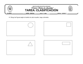  Dibuja las figuras según el modelo de cada recuadro, luego colorealos.
ALUMNO: _________________ NIVEL: INICIAL AULA: 4 años FECHA: 19/05/17
""NNuueessttrraa SSeeññoorraa ddee GGuuaaddaalluuppee""
INSTITUCIÓN EDUCATIVA PRIVADA
TAREA: CLASIFICACIÓN