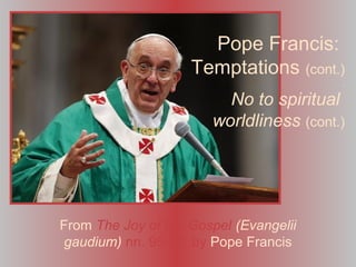 Pope Francis:
Temptations (cont.)
.
No to spiritual
worldliness (cont.)
From The Joy of the Gospel (Evangelii
gaudium) nn. 95-97, by Pope Francis
 