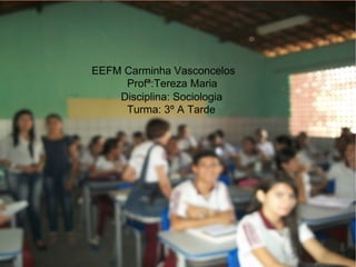 EEFM Carminha Vasconcelos Profª:Tereza Maria Disciplina: Sociologia Turma: 3º A Tarde  