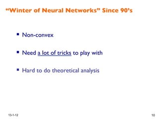 “Winter of Neural Networks” Since 90’s !
13-1-12 10
!
!  Non-convex !
!  Need a lot of tricks to play with!
!  Hard to do theoretical analysis!
 