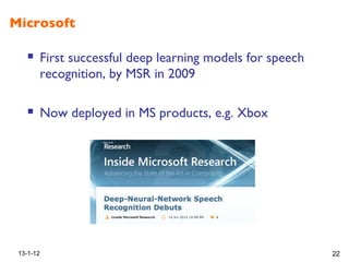 Microsoft!
!  First successful deep learning models for speech
recognition, by MSR in 2009!
!  Now deployed in MS products, e.g. Xbox!
13-1-12 22
 