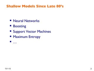 Shallow Models Since Late 80’s !
!
!  Neural Networks!
!  Boosting!
!  Support Vector Machines!
!  Maximum Entropy !
!  … !
13-1-12 3
 