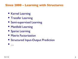 Since 2000 – Learning with Structures!
!  Kernel Learning!
!  Transfer Learning!
!  Semi-supervised Learning!
!  Manifold Learning!
!  Sparse Learning!
!  Matrix Factorization!
!  Structured Input-Output Prediction!
!  … !
13-1-12 4
 