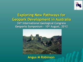 Exploring New Pathways for
Geopark Development in Australia
  34th International Geological Congress
 Geoparks Symposium – 10th August, 2012




          Angus M Robinson
 