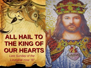 ALL HAIL TO THE KING OF OUR HEARTS Last Sunday of the  Liturgical Year “B” 
