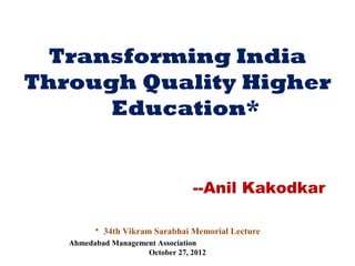 Transforming India
Through Quality Higher
      Education*


                               --Anil Kakodkar

        * 34th Vikram Sarabhai Memorial Lecture
   Ahmedabad Management Association
                     October 27, 2012
 