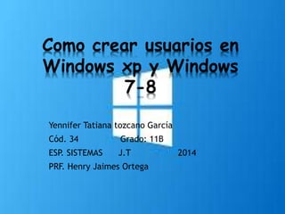 Yennifer Tatiana tozcano García
Cód. 34 Grado: 11B
ESP. SISTEMAS J.T 2014
PRF. Henry Jaimes Ortega
Como crear usuarios en
Windows xp y Windows
7-8
 