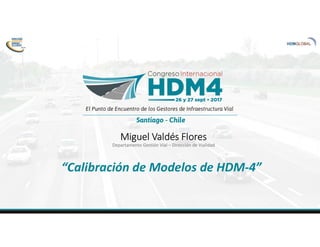 Miguel Valdés Flores
Departamento Gestión Vial – Dirección de Vialidad
“Calibración de Modelos de HDM-4”
 