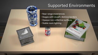 22
Near range experiences
Stages with visually distince borders
Opaque non-reflective surfaces
Stable room lighting
Supported Environments
 
