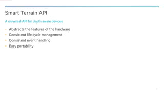 25
Abstracts the features of the hardware
Consistent life cycle management
Consistent event handling
Easy portability
Smart Terrain API
A universal API for depth aware devices
 