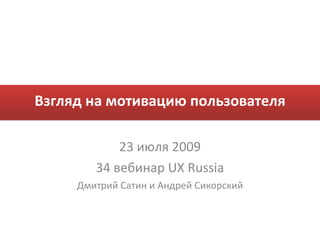 Взгляд на мотивацию пользователя 23 июля  2009 34  вебинар  UX Russia Дмитрий Сатин и Андрей Сикорский 