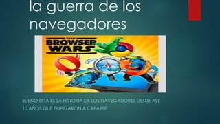 la guerra de los
navegadores
BUENO ESTA ES LA HISTORIA DE LOS NAVEGADORES DESDE ASE
10 AÑOS QUE EMPEZARON A CREARSE
 
