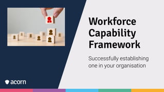 Workforce
Capability
Framework
Successfully establishing
one in your organisation
 
