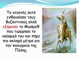Το γεγονός αυτό ενθουσίασε τους Βυζαντινούς αλλά εξόργισε το Μωάμεθ που τιμώρησε το ναύαρχό του και πήρε πιο σκληρά μέτρα για την πολιορκία της Πόλης.