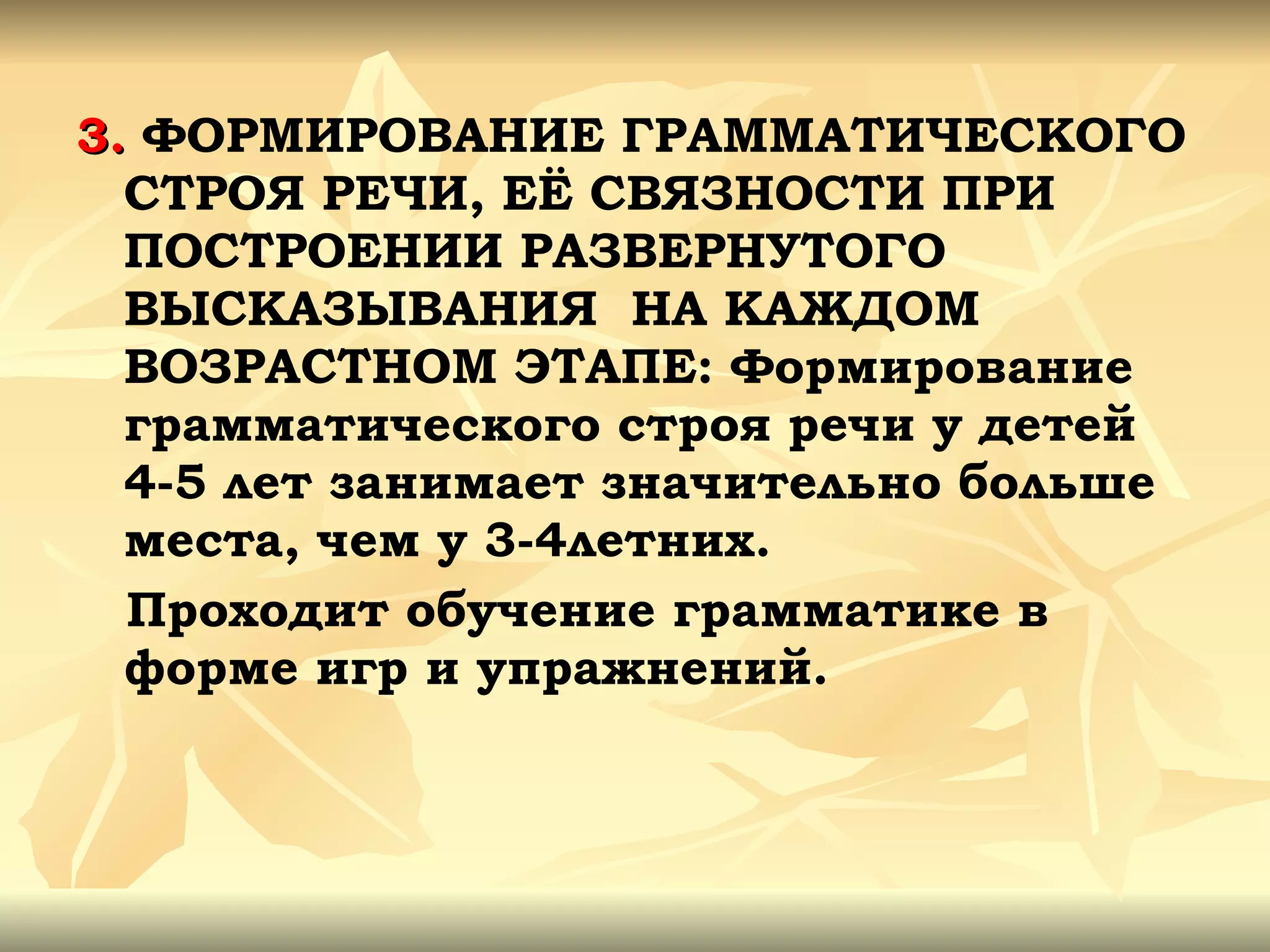 3.  ФОРМИРОВАНИЕ ГРАММАТИЧЕСКОГО СТРОЯ РЕЧИ, ЕЁ СВЯЗНОСТИ ПРИ ПОСТРОЕНИИ РАЗВЕРНУТОГО ВЫСКАЗЫВАНИЯ  НА КАЖДОМ ВОЗРАСТНОМ ЭТАПЕ: Формирование грамматического строя речи у детей 4-5 лет занимает значительно больше места, чем у 3-4летних.  Проходит обучение грамматике в форме игр и упражнений.  