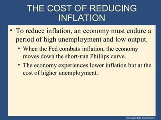 THE COST OF REDUCING INFLATION To reduce inflation, an economy must endure a period of high unemployment and low output. When the Fed combats inflation, the economy moves down the short-run Phillips curve. The economy experiences lower inflation but at the cost of higher unemployment. 