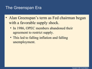 The Greenspan Era Alan Greenspan’s term as Fed chairman began with a favorable supply shock.  In 1986, OPEC members abandoned their agreement to restrict supply. This led to falling inflation and falling unemployment. 