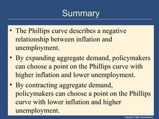 Summary The Phillips curve describes a negative relationship between inflation and unemployment. By expanding aggregate demand, policymakers can choose a point on the Phillips curve with higher inflation and lower unemployment. By contracting aggregate demand, policymakers can choose a point on the Phillips curve with lower inflation and higher unemployment. 