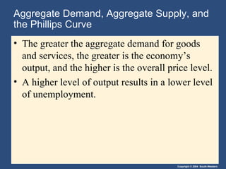 Aggregate Demand, Aggregate Supply, and the Phillips Curve The greater the aggregate demand for goods and services, the greater is the economy’s output, and the higher is the overall price level. A higher level of output results in a lower level of unemployment. 