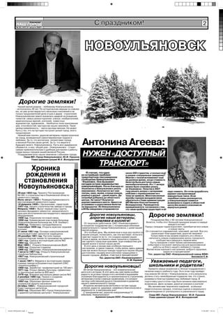 НАШ ГОРОД
                        Íîâîóëüÿíîâñê

        № 35 (167) 31 августа 2007 г.
                                                                                         С праздником!                                                                                   2



                                                                                 НОВОУЛЬЯНОВСК



           Дорогие земляки!
          Нашей малой родине – любимому Новоульяновску
        - исполнилось 50 лет. По историческим меркам он совсем
        юн, но уже успел вырастить несколько поколений и не
        только продолжателей дела отцов и дедов - строителей.
        Новоульяновская земля оказалась щедрой на рождение
        талантов самых разносторонних: ученых, изобретателей,
        замечательных врачей, учителей, известных
        журналистов, художников… Необъятно поле приложения
        ума, способностей, мастерства наших земляков. Такая
        целеустремленность – черта наследственная. Не может
        быть у тех, кто на пустыре построил целый город, иного
        продолжения.
          Низкий вам поклон, дорогие ветераны-первостроители
        за город, возведенный самоотверженным трудом и
        любовью. За то, что воспитали патриотами города
        и великой России своих детей. За то, что верите в
        будущее своего Новоульяновска. Пусть все задуманное
        сбывается, а наш общий дом - Новоульяновск - станет
                                                                              Антонина Агеева:
        самым привлекательным и удобным для жизни и работы
        среди малых городов нашей великой России.
          Поздравляем всех наших земляков с юбилеем города.
                Глава МО «Город Новоульяновск» Ю.И. Горшков
                                                                               НУЖЕН «ДОСТУПНЫЙ
                       Глава администрации М.К. Володарский

                                                                                  ТРАНСПОРТ»
              Хроника
             рождения и                                                          -Я считаю, что одна
                                                                              из острейших проблем-
                                                                              транспортное пассажирское
                                                                                                                     около 400 студентов, а сколько ещё
                                                                                                                     в средне-специальные заведения?
                                                                                                                     Многие с тоской вспоминают ещё
            становления
                                                            ХРОНИКА СОБЫТИЙ




                                                                              сообщение Новоульяновск                не далекое время, когда стоимость
                                                                              -Ульяновск. Она вызывает               билетов была доступна самым
                                                                              сегодня острое недовольство
           Новоульяновска                                                     новоульяновцев. После 8 вечера из
                                                                              Ульяновска в Новоульяновск уехать
                                                                              невозможно. Получается-вот они:
                                                                                                                     малообеспеченным. И в 11 вечера
                                                                                                                     можно было спокойно уехать
                                                                                                                     из Ульяновска. Попытки в 2007
                                                                                                                     году решить вопрос с вечерними       надо снимать. Он готов проработать
          28 мая 1953 год. Принято Постановление                              театры, кино, музеи, в конце концов,   рейсами с перевозчиками ни к         вариант альтернативный
          №1361 о строительстве в Ульяновской области                         родные и друзья – рукой подать. Да     чему не привела. Многочисленные      маршрутным такси. Если
          цементного завода.                                                  попробуй доберись до областного        жалобы горожан вынудили меня         подобные планы реализуются,
          Июль-август 1953 г. Разведка Кременовского                          центра. На такси? Получится            обратиться к Главе администрации     у новоульяновцев появится
          месторождения цементного сырья.                                     дороже каменного моста. Никого не      МО Матвею Константиновичу            возможность ездить в областной
          18 февраля 1956 г. Организован «Цемстрой»                           устраивают и дороговизна билетов       Володарскому. Руководитель           центр без всякого опасения не
          1957 год. Начало строительства завода и города.                     на маршрутки. Из Новоульяновска        муниципалитета согласился с тем,     вернуться домой.
          Февраль 1958 г. Вынут первый ковш грунта,                           в ВУЗы ежедневно отправляются          что такая проблема существует и её
          заложен фундамент ремонтно- механического
          цеха для изготовления нестандартного заводского
          оборудования.
          1958 год. Отделение почтовой связи.
                                                                                     Дорогие новоульяновцы,
                                                                                     дорогие наши ветераны,
                                                                                                                                        Дорогие земляки!
          1958 год. Кременовская участковая больница                                                                                     Поздравляю Вас с 50-летием Новоульяновска!
          (Новоульяновская больница им. А.Ф. Альберт).
                                                                                       земляки и коллеги!                            Хочется, чтобы этот большой праздник вошел в сердце
                                                                                От лица всех работников ОАО «Ульяновскцемент»                           каждого из нас!
          1959 год. Появилась гортрудсберкасса.                               я искренне поздравляю вас с полувековым юбилеем
          1сентября 1959 год. Открыта мужская трудовая                                                                              Город с каждым годом взрослеет, приобретая все новые
                                                                              замечательного города Новоульяновска, с днем нашей                         и новые черты.
          колония.                                                            малой родины.
          21 июня 1961 год. Основан новоульяновский                                                                                  Он становится современней, красивей, уютней. Все это
                                                                                Это особый день. Мы можем еще и еще раз пройти по         происходит благодаря вам, дорогие земляки!
          поселковый Совет депутатов трудящихся.                              нашим улицам, посмотреть, как они выглядят, испытать
          29 декабря 1961 год. Пустили первую                                                                                            Только вместе мы можем изменить его облик и
                                                                              чувство гордости за то, что создано руками наших          наполнить новым содержанием жизнь городского
          технологическую линию по производству цемента.                      отцов и дедов, вспомнить наше прошлое и подумать,
          1961 год. Сдана в эксплуатацию школа №2                                                                                             сообщества в двадцать первом веке.
                                                                              как сделать город еще красивее, еще комфортнее для         Пусть праздник станет ярким запоминающимся
          1964 год. Школа №1                                                  нашей жизни и жизни наших детей.
          Май 1965 г. Открыта Новоульяновская ДШИ.                                                                                    событием и послужит импульсом для вдохновенной
                                                                                В этот день я желаю вам особенно хорошего                  работы на благо нашего любимого города.
          1965 год. Открытие стадиона                                         настроения, а самое главное, чтобы жизнь здесь давала Желаю всем хорошего настроения, доброго здоровья,
          1966 год. Образован «Новоульяновскмежрайгаз»                        нам как можно больше повода гордиться нашим общим
          7 августа 1967 год. Открыта Новоульяновская                                                                                               радости и процветания!
                                                                              достоянием, нашими многолетними традициями и
          городская библиотека.                                               нашим городом. Добра, счастья и процветания!             Ген. директор ОАО «Новоульяновский завод ЖБИ»
          1967 год. Новоульяновский строительный                                                                                                                           Зиновкин С.В.
          техникум.                                                                           Ген. директор ОАО «Ульяновскцемент»
                                                                                                                      Н. М. Карякин
          1 июля 1967 г. Введена в эксплуатацию первая
          очередь завода асбоцементных изделий (ОАО
                                                                                                                                        Уважаемые педагоги,
          «Ульяноскшифер»)
          1968 год. Заработал профилакторий на 100 мест.                        Дорогие новоульяновцы!                                  школьники и родители!
                                                                                50-летие Новоульяновска – это знаменательная            Примите самые искренние и тёплые поздравления с
          1971 год. Открыт Дворец Культуры «Цементник»
          со зрительным залом на 800 мест.                                    дата в его истории. В этот день мы чувствуем особую    началом нового учебного года. Он в этом году пройдет
          1976 год. Впервые распахнула двери школа №3.                        радость за успехи города и его жителей и выражаем      под знаком 50-летия г. Новоульяновска, и его результаты
          2 декабря 1980 год. Приказ о создании                               огромную благодарность и признательность строителям,   должны стать своеобразным подарком тем, кто строил,
          стоматологической поликлиники.                                      ветеранам и всем славным труженикам, кто вложил        развивал и благоустраивал наш любимый город. В
          1992 год. Образован филиал комитета                                 частицу собственной души в становлении и развитии      подготовку школ в этом году было вложено максимально
          социальной защиты населения.                                        нашего замечательного города.                          возможное. Дело за вами, дорогие ученики и учителя!
          Октябрь 1993 г. Новоульяновский городской                             Искренне желаем всем жителям и гостям города            Мы желаем вам творческих озарений, успешных
          Совет народных депутатов.                                           успехов, радости, здоровья, семейного благополучия и   педагогических находок, отличных оценок и морального
          2003 год. Образован МО «Город Новоульяновск»                        уверенности в завтрашнем дне!
                                                                                С праздником вас, дорогие новоульяновцы! С           удовлетворения от учительского и ученического труда.
          с административным центром г. Новоульяновск
                                                                              юбилеем, Новоульяновск!                                   Глава МО «Город Новоульяновск» Ю.И. Горшков
                                                                                           Администрация ООО «Ульяновскшифер»           Глава администрации М.К. Володарский.




НАШ ГОРОД1№35.indd 2                                                                                                                                                                   31.08.2007 1:01:32
                       Черный
 