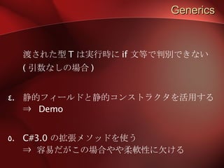 Generics 渡された型 T は実行時に if 文等で判別できない ( 引数なしの場合 ) 静的フィールドと静的コンストラクタを活用する ⇒  Demo C#3.0 の拡張メソッドを使う ⇒ 容易だがこの場合やや柔軟性に欠ける 