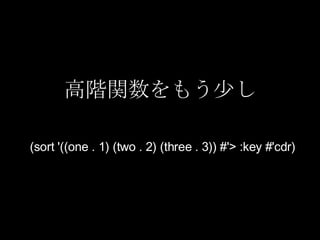 高階関数をもう少し (sort '((one . 1) (two . 2) (three . 3)) #'> :key #'cdr) 