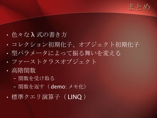 まとめ 色々な λ 式の書き方 コレクション初期化子、オブジェクト初期化子 型パラメータによって振る舞いを変える ファーストクラスオブジェクト 高階関数 関数を受け取る 関数を返す（ demo: メモ化） 標準クエリ演算子（ LINQ ） 
