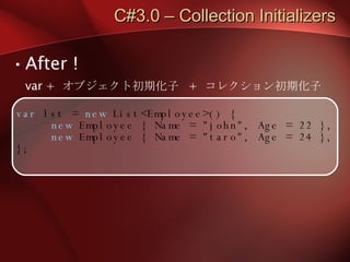 C#3.0 – Collection Initializers After ! var +  オブジェクト初期化子  +  コレクション初期化子 var  lst =  new  List<Employee>() { new  Employee { Name = "john", Age = 22 }, new  Employee { Name = "taro", Age = 24 }, }; 